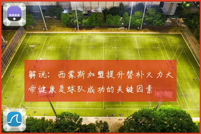解说：西蒙斯加盟提升替补火力大帝健康是球队成功的关键因素