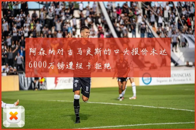 阿森纳对吉马良斯的口头报价未达6000万镑遭纽卡拒绝