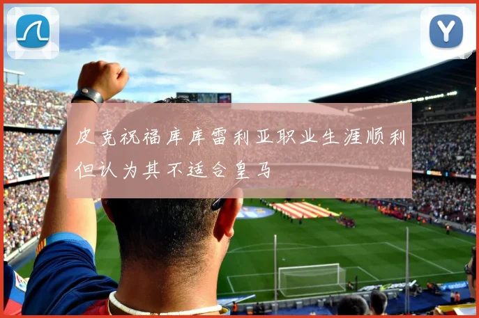 皮克祝福库库雷利亚职业生涯顺利但认为其不适合皇马