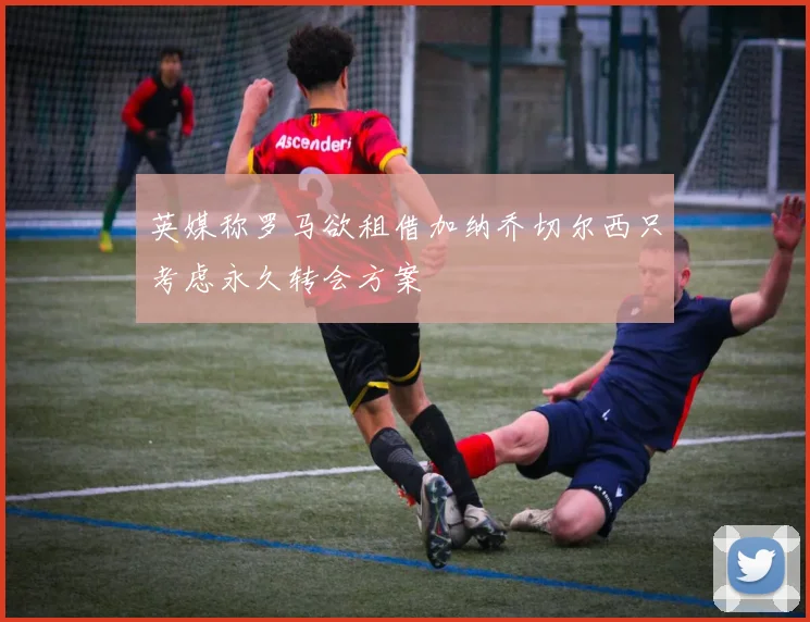 英媒称罗马欲租借加纳乔切尔西只考虑永久转会方案
