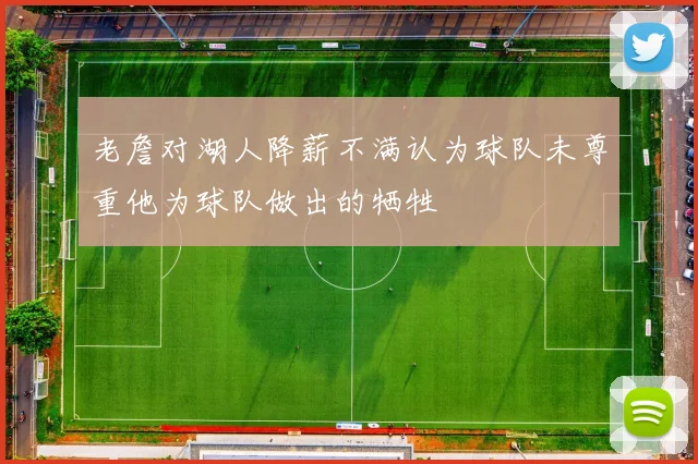 老詹对湖人降薪不满认为球队未尊重他为球队做出的牺牲