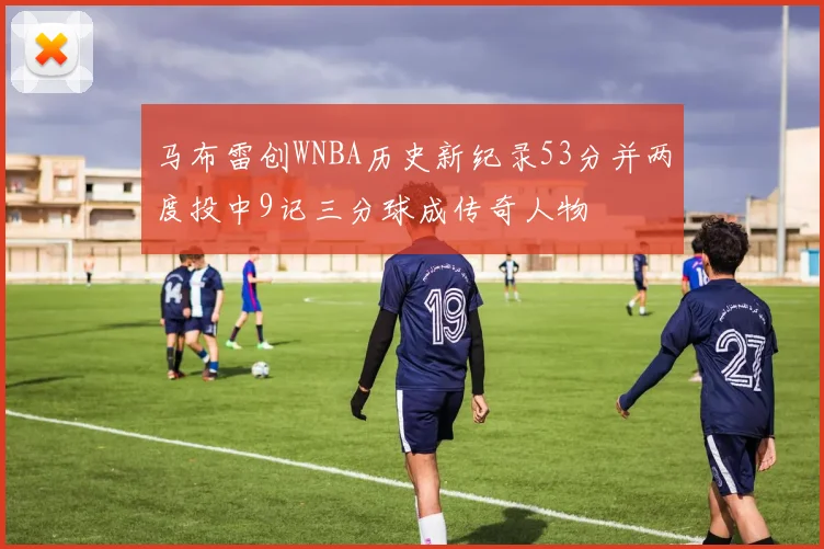 马布雷创WNBA历史新纪录53分并两度投中9记三分球成传奇人物