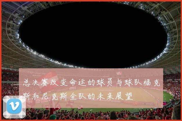 总决赛改变命运的球员与球队福克斯和尼克斯全队的未来展望
