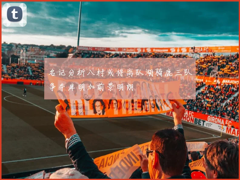 名记分析八村或将离队湖骑鹿三队争夺库明加前景明朗