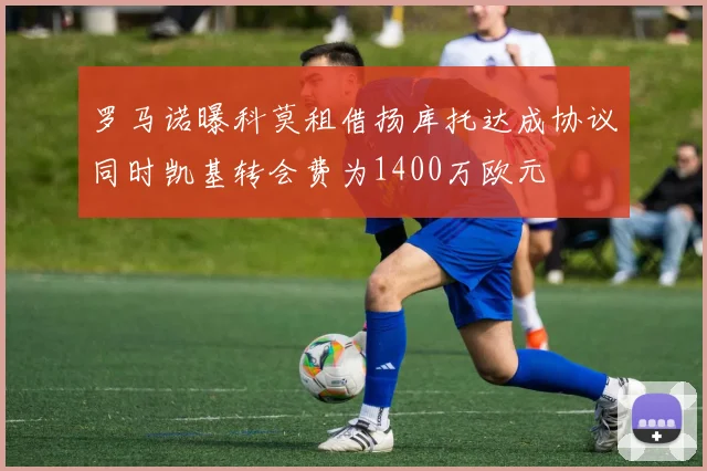 罗马诺曝科莫租借扬库托达成协议同时凯基转会费为1400万欧元