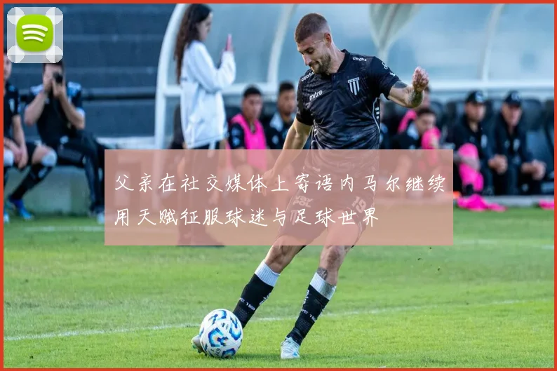 父亲在社交媒体上寄语内马尔继续用天赋征服球迷与足球世界