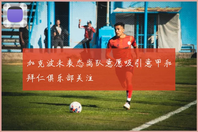 加克波未表态离队意愿吸引意甲和拜仁俱乐部关注